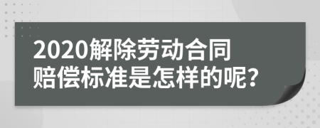 2020解除劳动合同赔偿标准是怎样的呢？