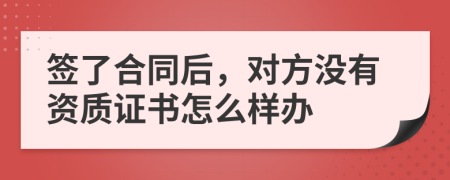 签了合同后，对方没有资质证书怎么样办