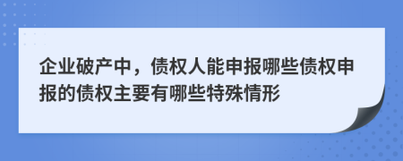 企业破产中，债权人能申报哪些债权申报的债权主要有哪些特殊情形