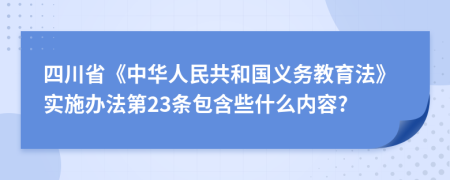 四川省《中华人民共和国义务教育法》实施办法第23条包含些什么内容?