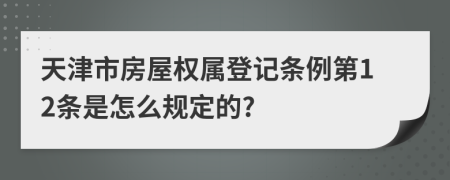 天津市房屋权属登记条例第12条是怎么规定的?