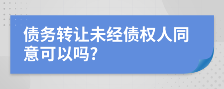 债务转让未经债权人同意可以吗?