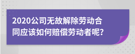 2020公司无故解除劳动合同应该如何赔偿劳动者呢？