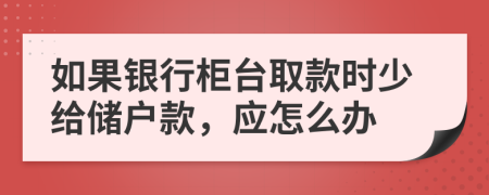 如果银行柜台取款时少给储户款，应怎么办