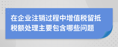 在企业注销过程中增值税留抵税额处理主要包含哪些问题