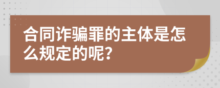 合同诈骗罪的主体是怎么规定的呢？