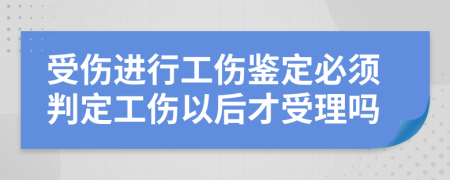 受伤进行工伤鉴定必须判定工伤以后才受理吗