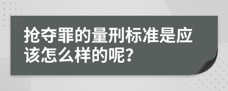 抢夺罪的量刑标准是应该怎么样的呢？