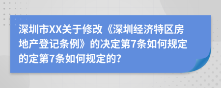 深圳市XX关于修改《深圳经济特区房地产登记条例》的决定第7条如何规定的定第7条如何规定的？