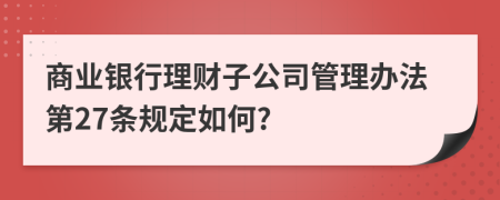 商业银行理财子公司管理办法第27条规定如何?