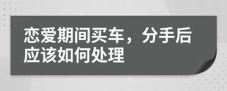 恋爱期间买车，分手后应该如何处理