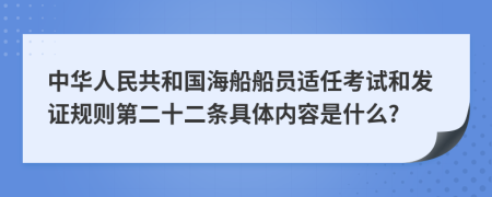 中华人民共和国海船船员适任考试和发证规则第二十二条具体内容是什么?