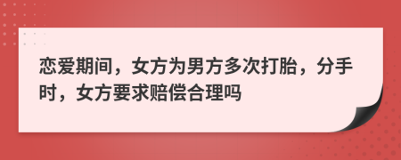 恋爱期间，女方为男方多次打胎，分手时，女方要求赔偿合理吗