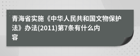 青海省实施《中华人民共和国文物保护法》办法(2011)第7条有什么内容