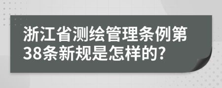 浙江省测绘管理条例第38条新规是怎样的?