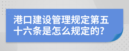 港口建设管理规定第五十六条是怎么规定的?