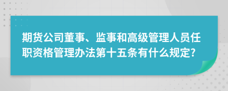 期货公司董事、监事和高级管理人员任职资格管理办法第十五条有什么规定?