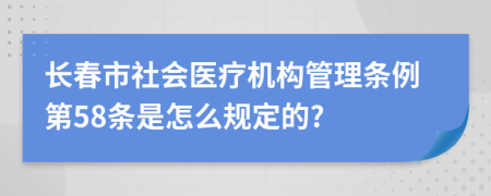 长春市社会医疗机构管理条例第58条是怎么规定的?