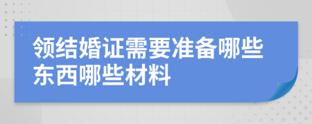 领结婚证需要准备哪些东西哪些材料