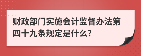 财政部门实施会计监督办法第四十九条规定是什么?