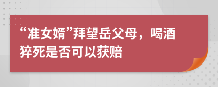 “准女婿”拜望岳父母，喝酒猝死是否可以获赔