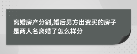 离婚房产分割,婚后男方出资买的房子是两人名离婚了怎么样分