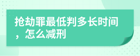 抢劫罪最低判多长时间，怎么减刑