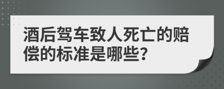 酒后驾车致人死亡的赔偿的标准是哪些？