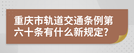 重庆市轨道交通条例第六十条有什么新规定?