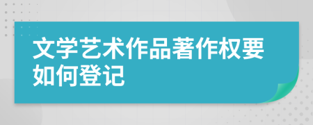 文学艺术作品著作权要如何登记