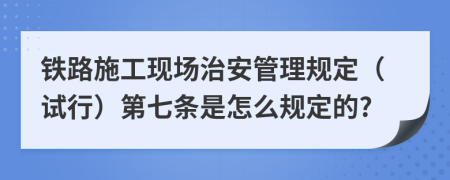 铁路施工现场治安管理规定（试行）第七条是怎么规定的?