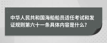 中华人民共和国海船船员适任考试和发证规则第六十一条具体内容是什么?