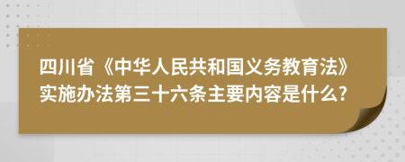 四川省《中华人民共和国义务教育法》实施办法第三十六条主要内容是什么?