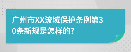 广州市XX流域保护条例第30条新规是怎样的?