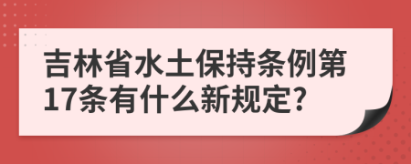 吉林省水土保持条例第17条有什么新规定?