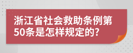 浙江省社会救助条例第50条是怎样规定的?