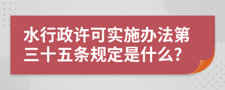 水行政许可实施办法第三十五条规定是什么?