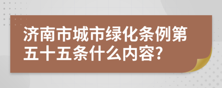 济南市城市绿化条例第五十五条什么内容?