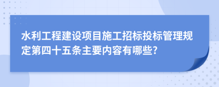 水利工程建设项目施工招标投标管理规定第四十五条主要内容有哪些?