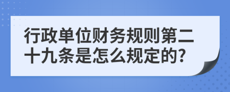 行政单位财务规则第二十九条是怎么规定的?