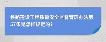 铁路建设工程质量安全监督管理办法第57条是怎样规定的?