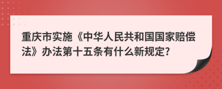 重庆市实施《中华人民共和国国家赔偿法》办法第十五条有什么新规定?