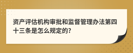 资产评估机构审批和监督管理办法第四十三条是怎么规定的?