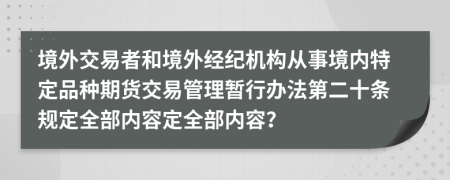 境外交易者和境外经纪机构从事境内特定品种期货交易管理暂行办法第二十条规定全部内容定全部内容？