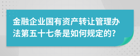 金融企业国有资产转让管理办法第五十七条是如何规定的?