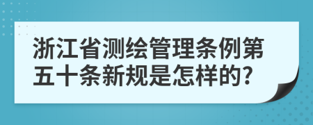 浙江省测绘管理条例第五十条新规是怎样的?