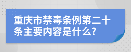 重庆市禁毒条例第二十条主要内容是什么?