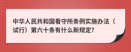 中华人民共和国看守所条例实施办法（试行）第六十条有什么新规定?