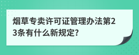 烟草专卖许可证管理办法第23条有什么新规定?