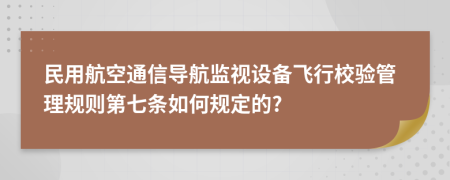 民用航空通信导航监视设备飞行校验管理规则第七条如何规定的?